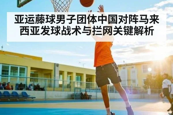 亚运藤球男子团体中国对阵马来西亚发球战术与拦网关键解析