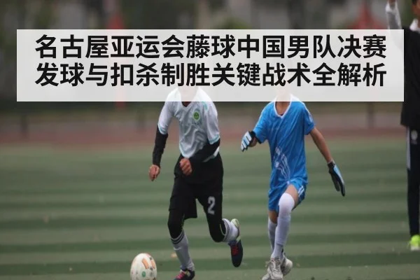 名古屋亚运会藤球中国男队决赛发球与扣杀制胜关键战术全解析