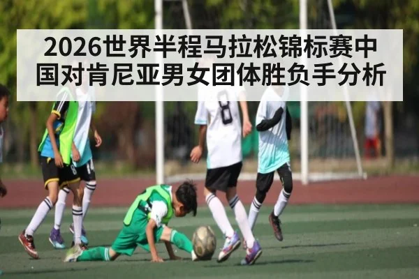2026世界半程马拉松锦标赛中国对肯尼亚男女团体胜负手分析