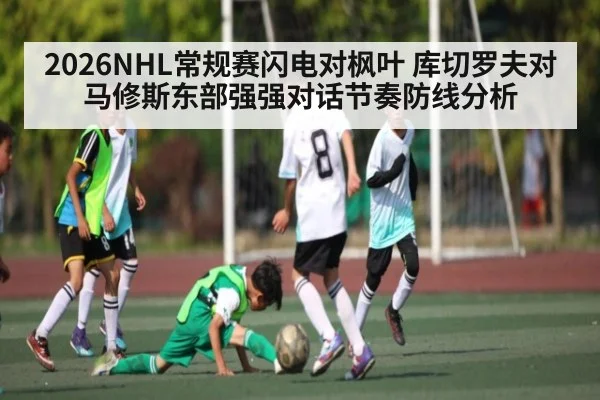 2026NHL常规赛闪电对枫叶 库切罗夫对马修斯东部强强对话节奏防线分析