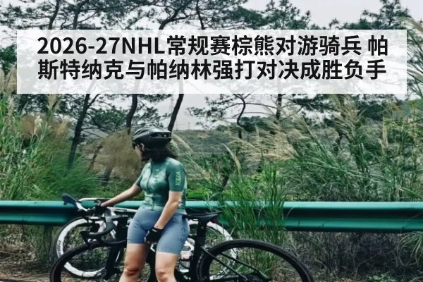 2026-27NHL常规赛棕熊对游骑兵 帕斯特纳克与帕纳林强打对决成胜负手