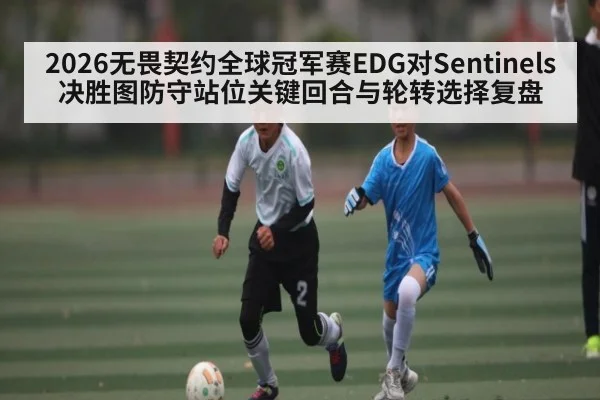 2026无畏契约全球冠军赛EDG对Sentinels决胜图防守站位关键回合与轮转选择复盘